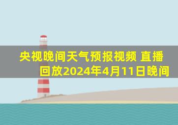 央视晚间天气预报视频 直播回放2024年4月11日晚间